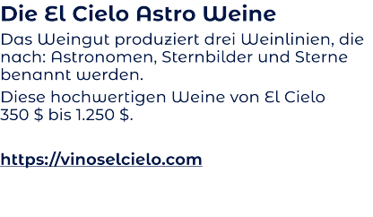 Die El Cielo Astro Weine Das Weingut produziert drei Weinlinien, die nach: Astronomen, Sternbilder und Sterne benannt werden.   Diese hochwertigen Weine von El Cielo 350 $ bis 1.250 $.  https://vinoselcielo.com
