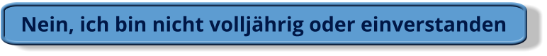 Nein, ich bin nicht volljährig oder einverstanden